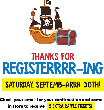 Thanks for Registerrrr-ing! Saturday, Septemb-arr 30th! Check your email for your confirmation and come in store to receive 5 EXTRA RAFFLE TICKETS!
